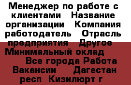 Менеджер по работе с клиентами › Название организации ­ Компания-работодатель › Отрасль предприятия ­ Другое › Минимальный оклад ­ 20 000 - Все города Работа » Вакансии   . Дагестан респ.,Кизилюрт г.